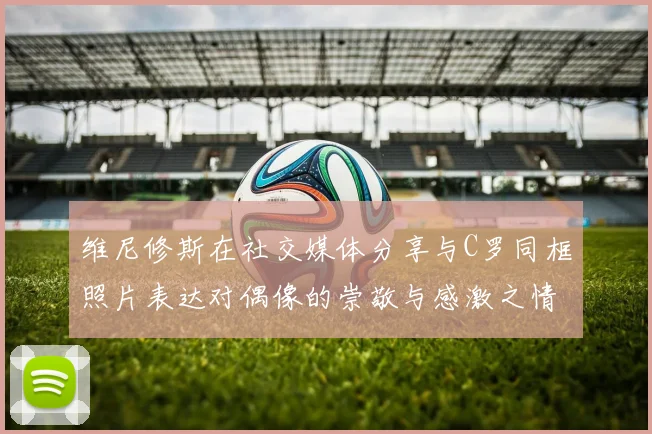 维尼修斯在社交媒体分享与C罗同框照片表达对偶像的崇敬与感激之情