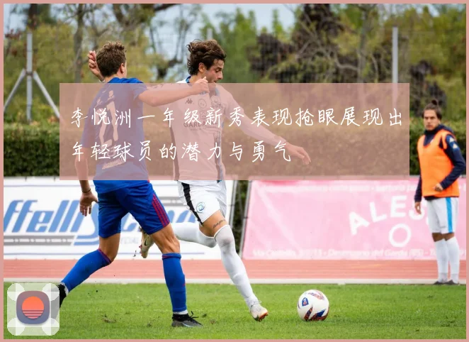 李悦洲一年级新秀表现抢眼展现出年轻球员的潜力与勇气