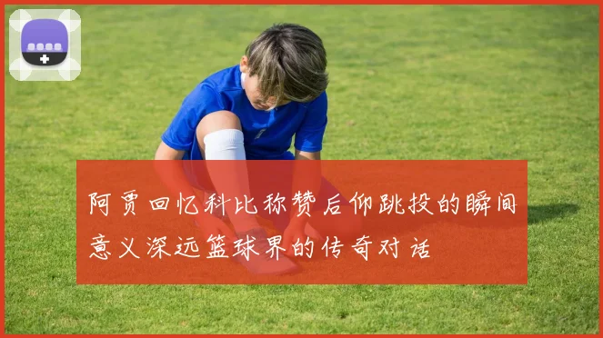 阿贾回忆科比称赞后仰跳投的瞬间意义深远篮球界的传奇对话