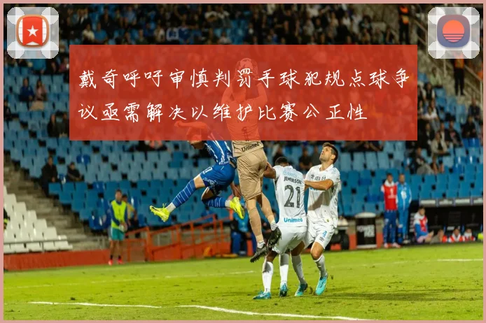 戴奇呼吁审慎判罚手球犯规点球争议亟需解决以维护比赛公正性