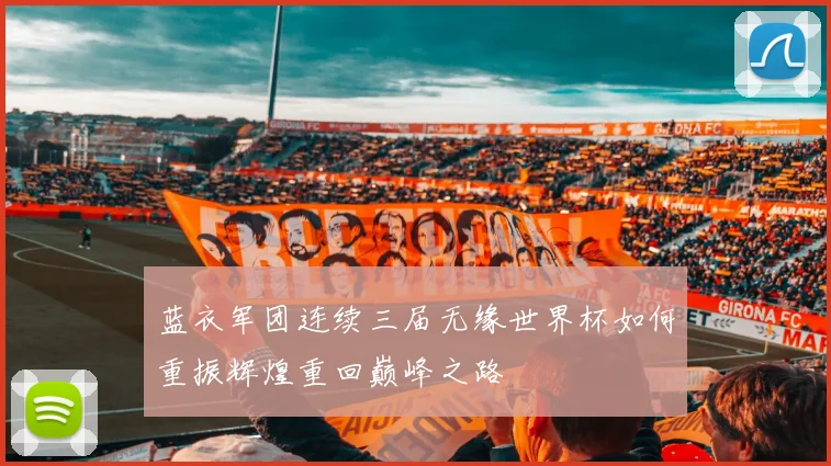 蓝衣军团连续三届无缘世界杯如何重振辉煌重回巅峰之路