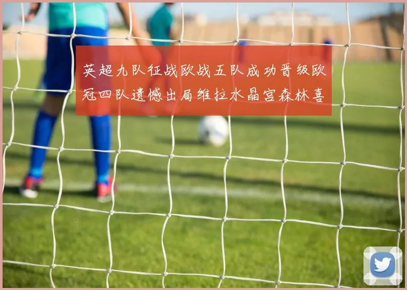 英超九队征战欧战五队成功晋级欧冠四队遗憾出局维拉水晶宫森林喜获晋级资格