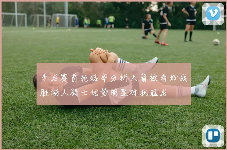 季后赛首轮赔率分析火箭被看好战胜湖人骑士优势明显对抗猛龙