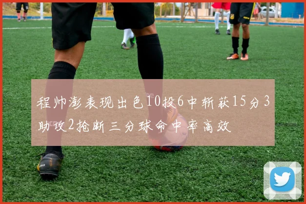 程帅澎表现出色10投6中斩获15分3助攻2抢断三分球命中率高效