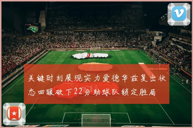 关键时刻展现实力爱德华兹复出状态回暖砍下22分助球队锁定胜局