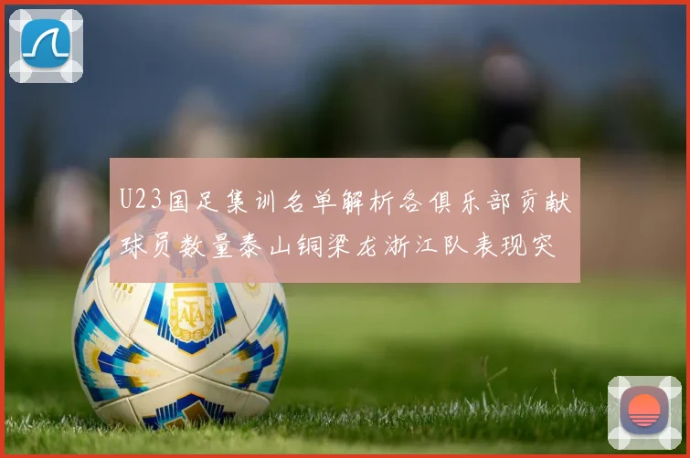 U23国足集训名单解析各俱乐部贡献球员数量泰山铜梁龙浙江队表现突出