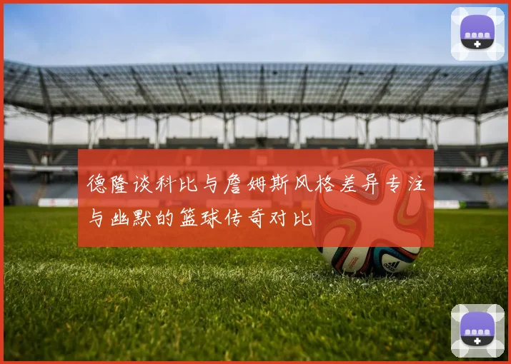 德隆谈科比与詹姆斯风格差异专注与幽默的篮球传奇对比