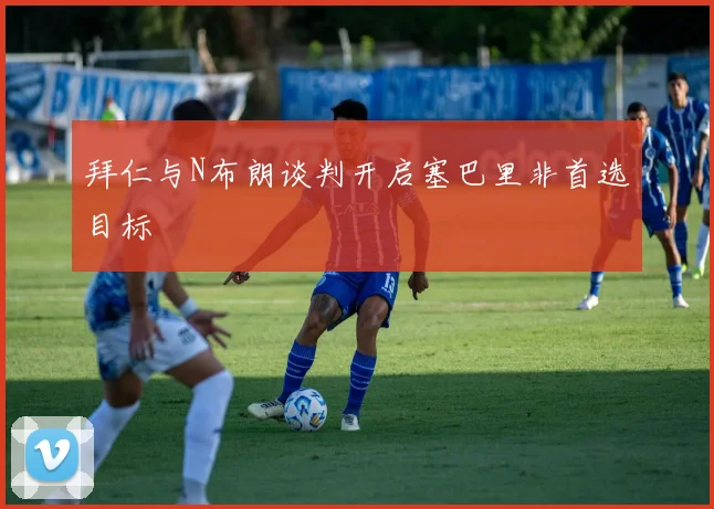 拜仁与N布朗谈判开启塞巴里非首选目标