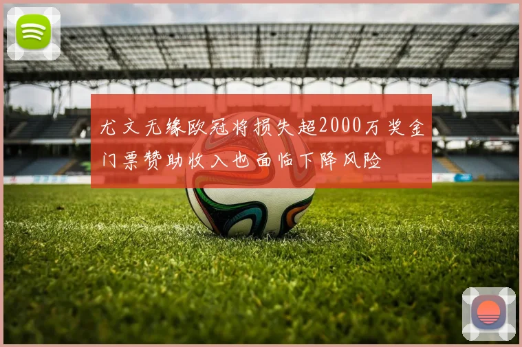 尤文无缘欧冠将损失超2000万奖金门票赞助收入也面临下降风险