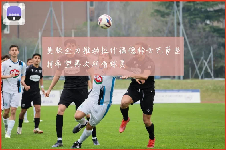 曼联全力推动拉什福德转会巴萨坚持希望再次租借球员
