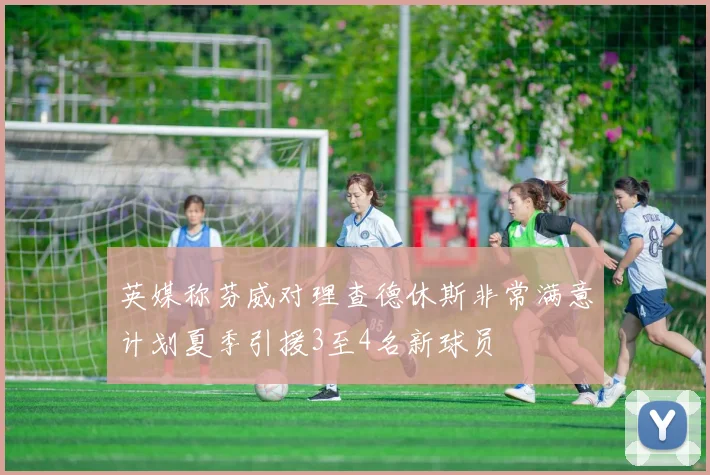 英媒称芬威对理查德休斯非常满意计划夏季引援3至4名新球员