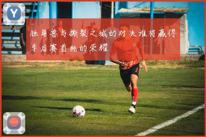 独角兽与撕裂之城的对决谁将赢得季后赛首轮的荣耀
