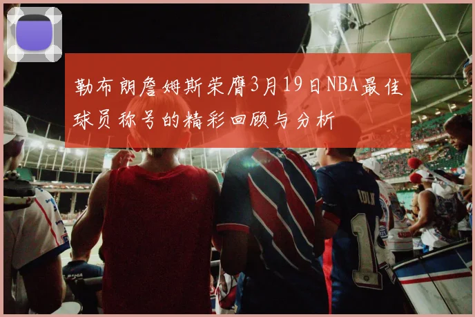 勒布朗詹姆斯荣膺3月19日NBA最佳球员称号的精彩回顾与分析