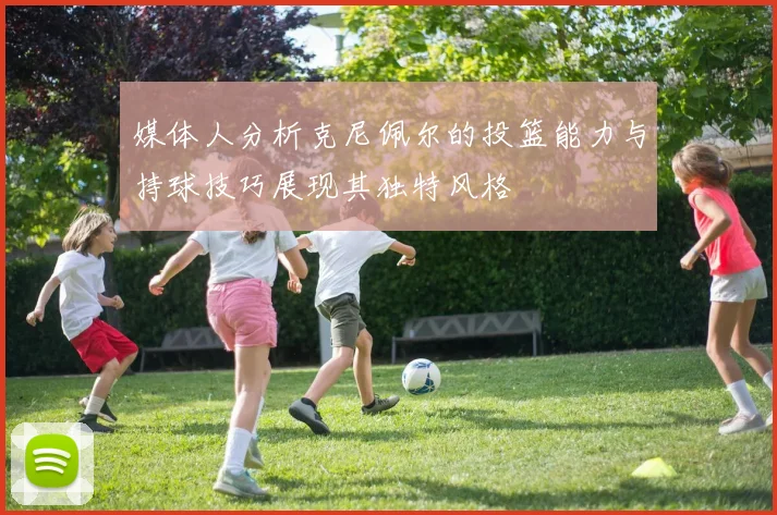 媒体人分析克尼佩尔的投篮能力与持球技巧展现其独特风格