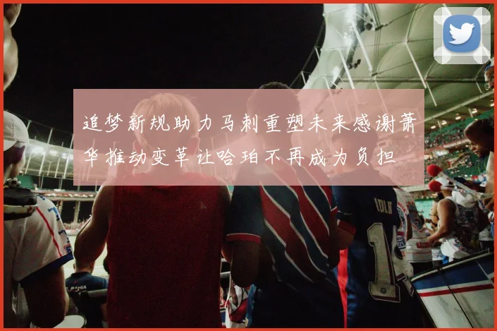 追梦新规助力马刺重塑未来感谢萧华推动变革让哈珀不再成为负担