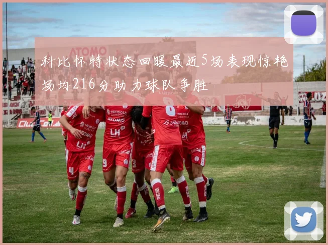 科比怀特状态回暖最近5场表现惊艳场均216分助力球队争胜