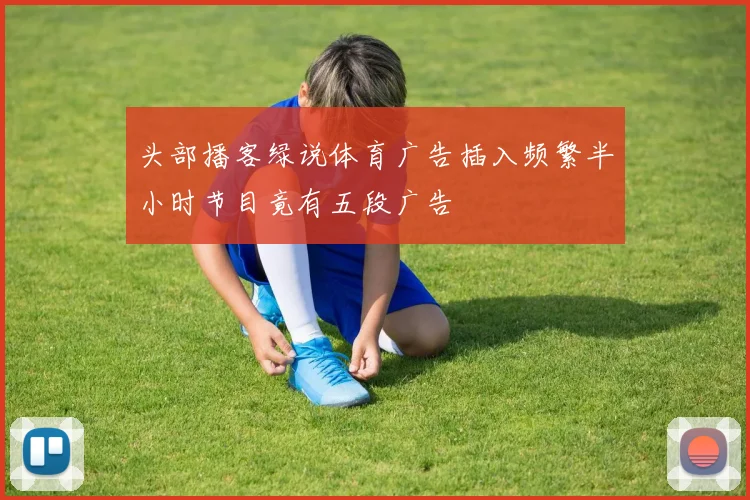 头部播客绿说体育广告插入频繁半小时节目竟有五段广告