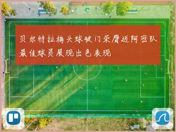 贝尔特拉梅头球破门荣膺迈阿密队最佳球员展现出色表现