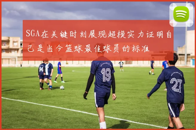SGA在关键时刻展现超模实力证明自己是当今篮球最佳球员的标准