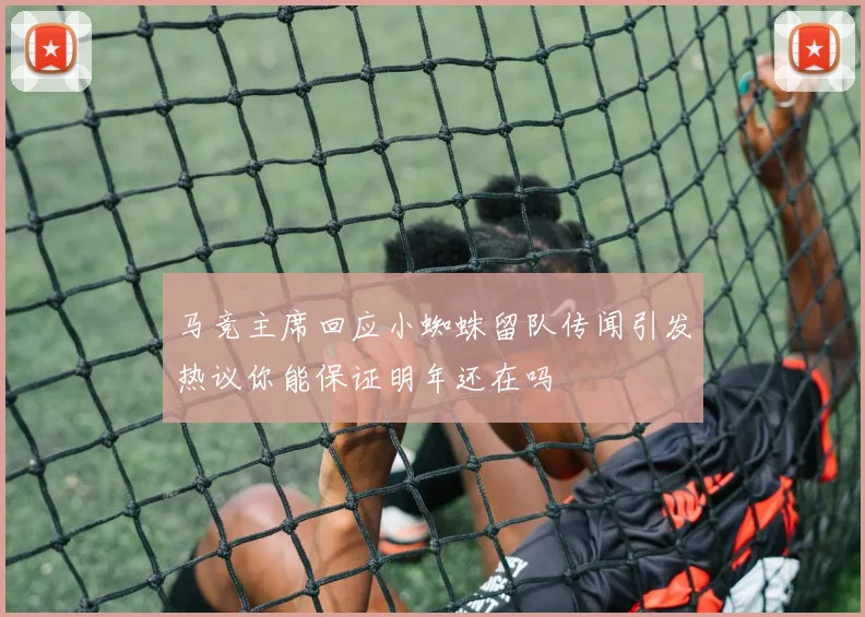 马竞主席回应小蜘蛛留队传闻引发热议你能保证明年还在吗