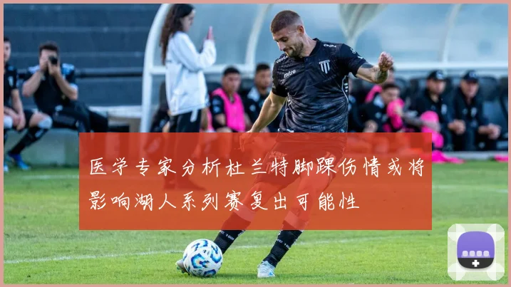 医学专家分析杜兰特脚踝伤情或将影响湖人系列赛复出可能性
