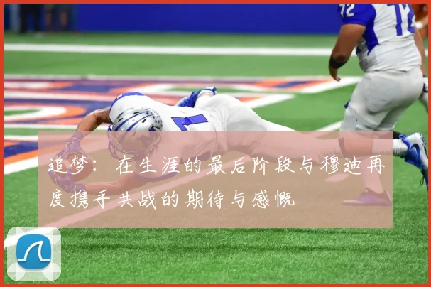 追梦：在生涯的最后阶段与穆迪再度携手共战的期待与感慨
