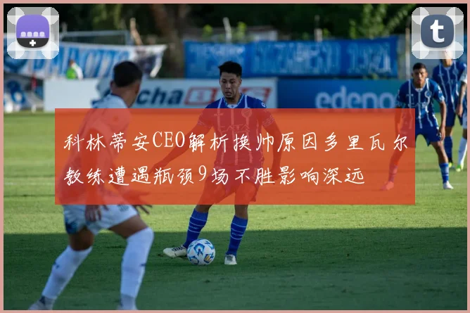 科林蒂安CEO解析换帅原因多里瓦尔教练遭遇瓶颈9场不胜影响深远