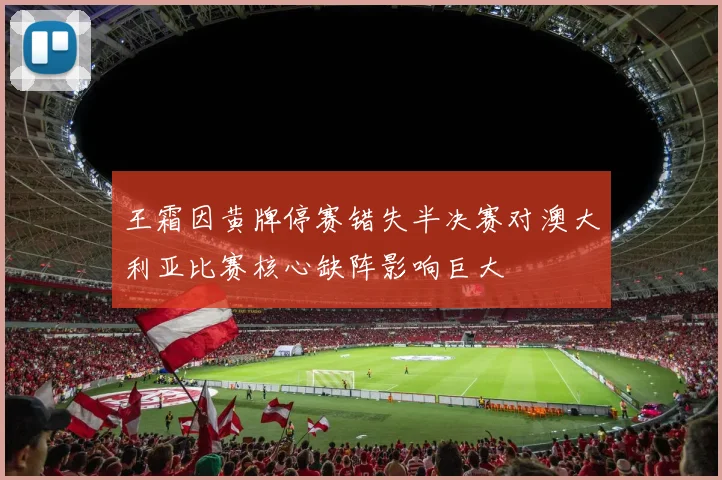 王霜因黄牌停赛错失半决赛对澳大利亚比赛核心缺阵影响巨大