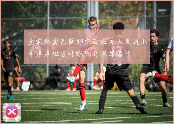 全家热爱巴萨却在西班牙人度过七年库库坦言对球队有深厚感情