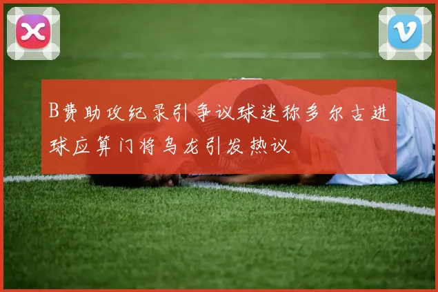 B费助攻纪录引争议球迷称多尔古进球应算门将乌龙引发热议