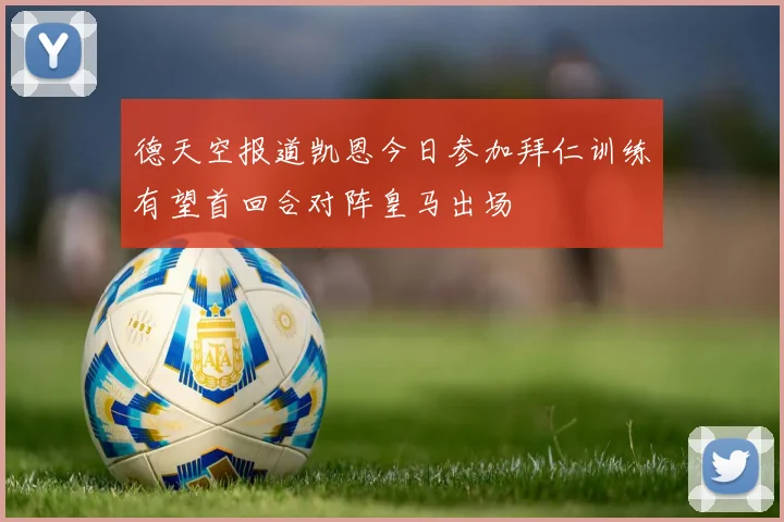 德天空报道凯恩今日参加拜仁训练有望首回合对阵皇马出场