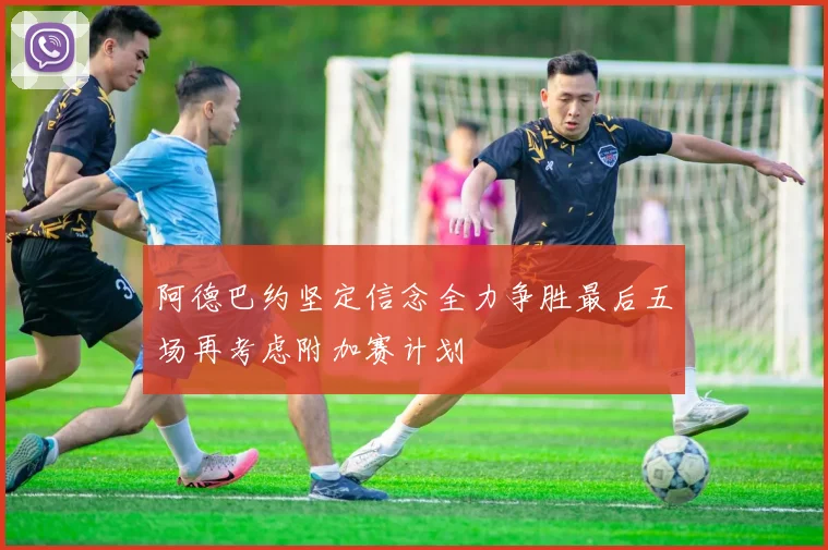 阿德巴约坚定信念全力争胜最后五场再考虑附加赛计划