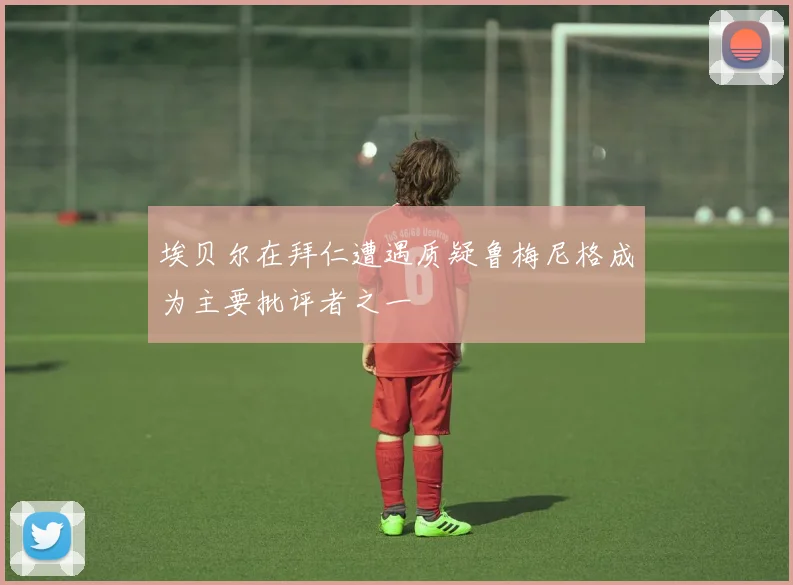 埃贝尔在拜仁遭遇质疑鲁梅尼格成为主要批评者之一