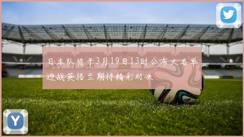 日本队将于3月19日13时公布大名单迎战英格兰期待精彩对决