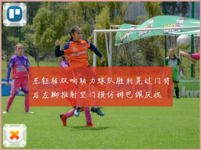 王钰栋双响助力球队胜利晃过门将后左脚推射空门模仿姆巴佩庆祝
