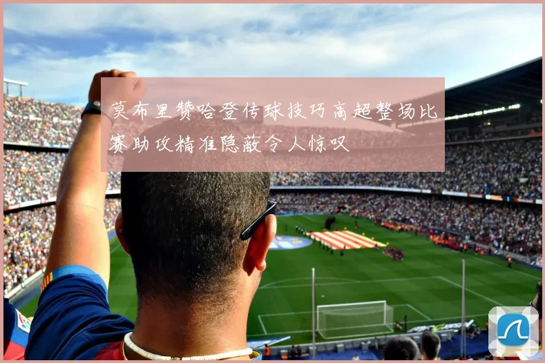 莫布里赞哈登传球技巧高超整场比赛助攻精准隐蔽令人惊叹