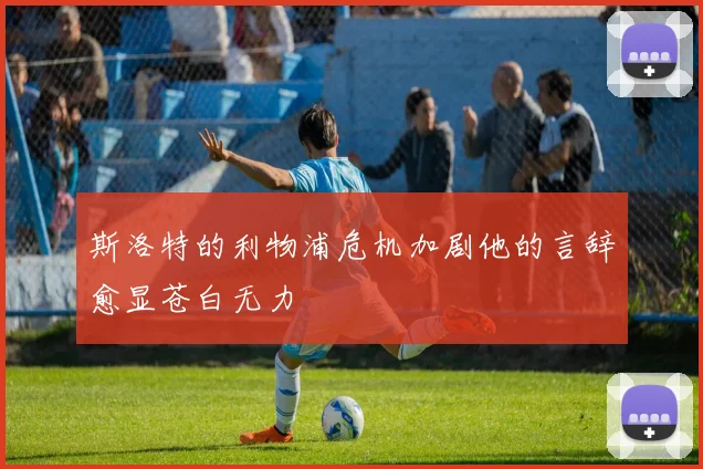 斯洛特的利物浦危机加剧他的言辞愈显苍白无力