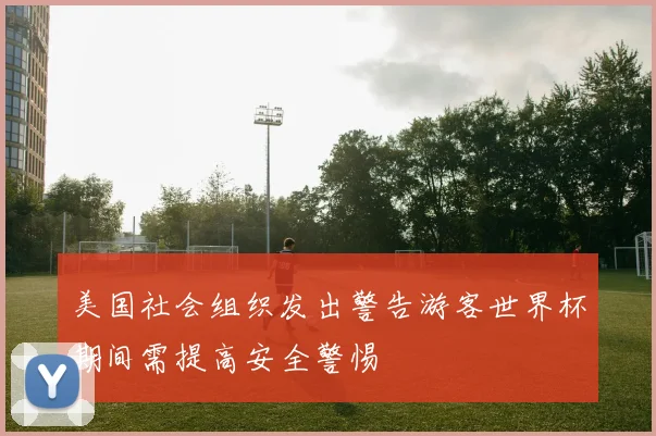 美国社会组织发出警告游客世界杯期间需提高安全警惕